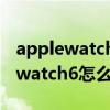 applewatch如何刪除微信聊天記錄（Applewatch6怎么刪除微信記錄）