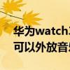 華為watch3可以外放音樂嗎（華為watch3可以外放音樂嗎）