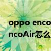 oppo enco air耳機雙擊不能切歌（OPPOEncoAir怎么切歌）