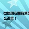 微信朋友圈背景圖片怎么設置視頻（微信朋友圈背景圖片怎么設置）