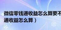 微信零錢通收益怎么算要不要收費(微信零錢通收益怎么算)