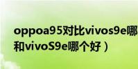 oppoa95對比vivos9e哪個好(OPPOA95和vivoS9e哪個好)