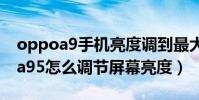 oppoa9手機亮度調到最大但還不亮(oppoa95怎么調節屏幕亮度)