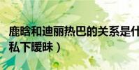 鹿晗和迪麗熱巴的關系是什么(網曝鹿晗熱巴私下曖昧)