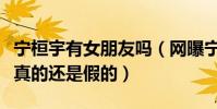 寧桓宇有女朋友嗎(網曝寧桓宇交往新女友是真的還是假的)