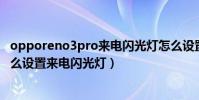 opporeno3pro來電閃光燈怎么設置(OPPOReno7Pro 怎么設置來電閃光燈)