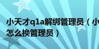 小天才q1a解綁管理員(小天才電話手表Q1A怎么換管理員)