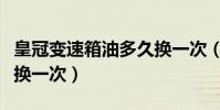 皇冠變速箱油多久換一次(皇冠變速箱油多久換一次)