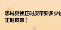 思域更換正時皮帶要多少錢(8代思域多久換正時皮帶)