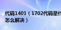 代碼1401(1702代碼是什么意思 1702代碼怎么解決)