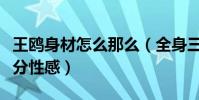 王鷗身材怎么那么(全身三百六十度無死角十分性感)