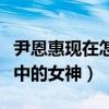尹恩惠現在怎么樣了（曾經的她是無數觀眾心中的女神）