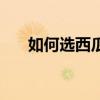 如何選西瓜的正確方法（如何選西瓜）