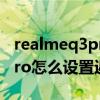 realmeq3pro如何設置返回鍵（realmeq3pro怎么設置返回鍵）