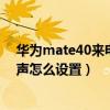 華為mate40來電鈴聲怎么設置音樂（華為mate40來電鈴聲怎么設置）