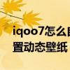 iqoo7怎么自定義動態壁紙（iQOO7怎么設置動態壁紙）
