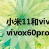 小米11和vivox60pro哪個好視頻（小米11和vivox60pro哪個好）