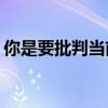你是要批判當前的弊端還是批判當前的弊端？