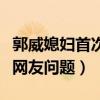 郭威媳婦首次直播都說了什么（并未正面回應網友問題）