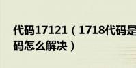 代碼17121(1718代碼是什么意思 1718代碼怎么解決)
