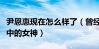 尹恩惠現在怎么樣了(曾經的她是無數觀眾心中的女神)
