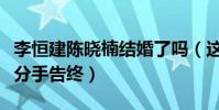 李恒建陳曉楠結婚了嗎(這段感情最終還是以分手告終)