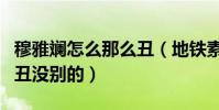 穆雅斕怎么那么丑(地鐵素顏照被網友指除了丑沒別的)