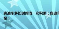 奧迪車多長時間清一次積碳(奧迪車需要多久清洗一次汽油泵)