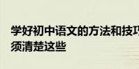 學好初中語文的方法和技巧 要獲得高分 你必須清楚這些