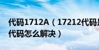 代碼1712A(17212代碼是什么意思 17212代碼怎么解決)