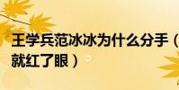 王學兵范冰冰為什么分手(多年后再重逢冰冰就紅了眼)