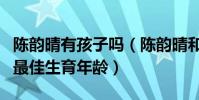 陳韻晴有孩子嗎(陳韻晴和古巨基已經錯過了最佳生育年齡)