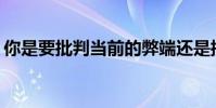 你是要批判當前的弊端還是批判當前的弊端?
