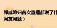 郭威媳婦首次直播都說了什么(并未正面回應網友問題)