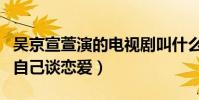 吳京宣萱演的電視劇叫什么(吳京竟在劇中和自己談戀愛)