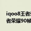iqoo8王者榮耀120幀實測（iQOO8支持王者榮耀90幀嗎）
