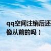 qq空間注銷后還能恢復到原來嗎（QQ空間注銷后還能恢復像從前的嗎）