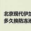 北京現代伊蘭特的防凍液多久換（現代伊蘭特多久換防凍液）