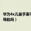 華為4x兒童手表可以定位樓層嗎（華為兒童手表4x可以地圖導航嗎）