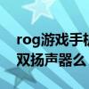 rog游戲手機5雙揚聲器（ROG游戲手機5有雙揚聲器么）