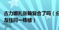 古力娜扎張翰復合了嗎(分手到現在還和前男友住同一棟樓)