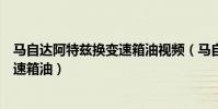 馬自達阿特茲換變速箱油視頻(馬自達阿特茲多久換一次變速箱油)