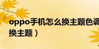 oppo手機怎么換主題色調(oppo手機怎么換主題)