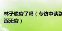 林子聰窮了嗎(專訪中談到鮮為人知的一面苦澀無窮)