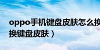oppo手機鍵盤皮膚怎么換(oppo手機怎么換鍵盤皮膚)