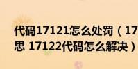 代碼17121怎么處罰(17122代碼是什么意思 17122代碼怎么解決)