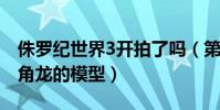 侏羅紀世界3開拍了嗎(第三季導演曬出了三角龍的模型)