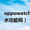 oppowatch可以防水嗎（OPPOWatch有防水功能嗎）