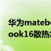 華為matebook16散熱怎么樣（華為matebook16散熱怎么樣）