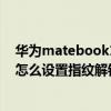 華為matebook13怎么設置指紋解鎖（華為MateBook16怎么設置指紋解鎖）